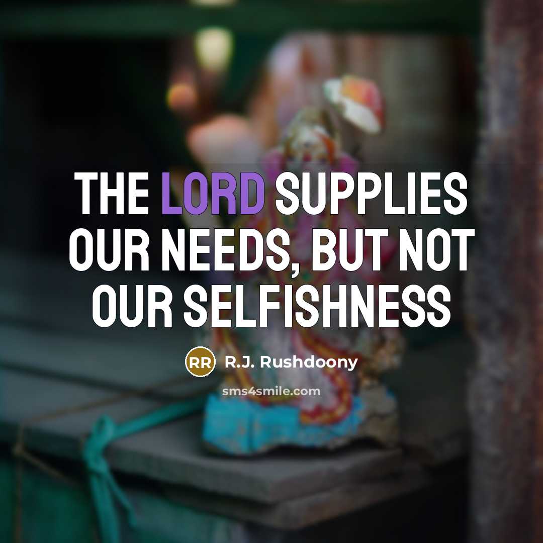 “The Lord supplies our needs, but not our selfishness…” quote by R.J. Rushdoony