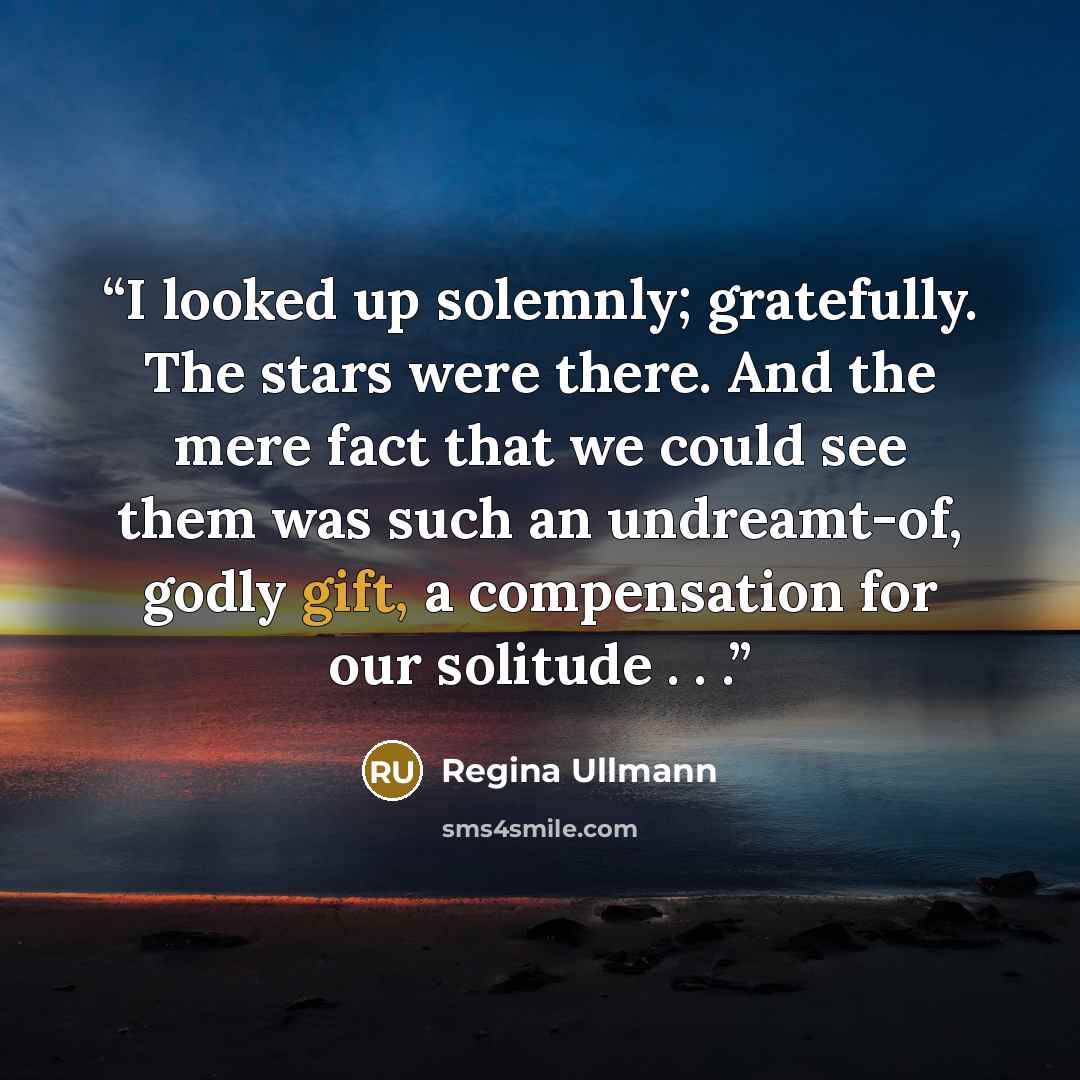 “I looked up solemnly; gratefully. The stars were there. And the mere fact that we could see them was such an undreamt-of, godly gift, a compensation for our solitude . . .” quote by Regina Ullmann