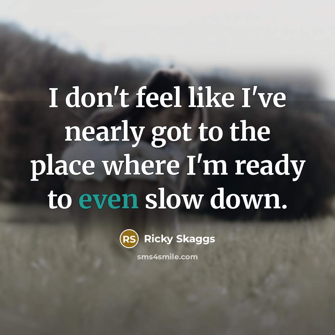 “I don't feel like I've nearly got to the place where I'm ready to even slow down.” quote by Ricky Skaggs