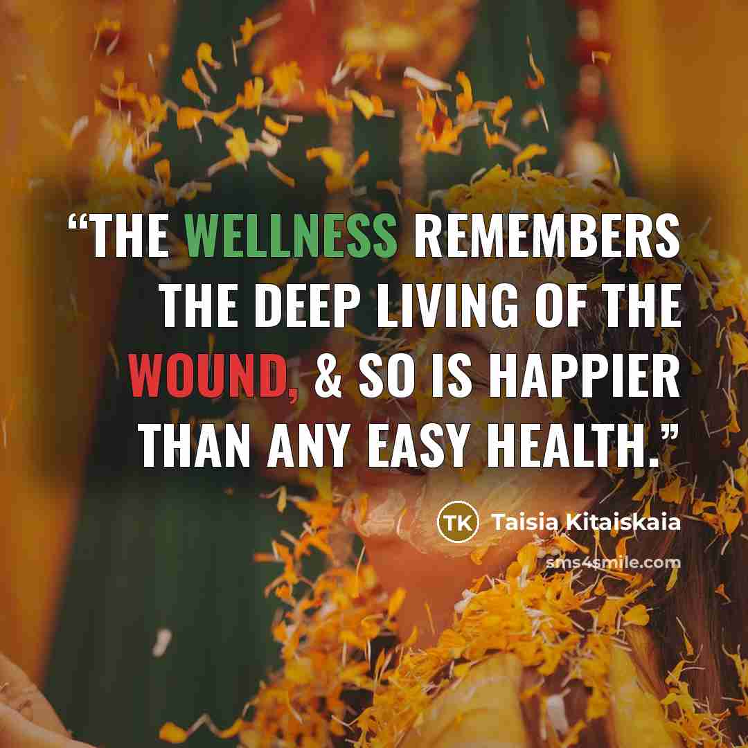 “The wellness remembers the deep living of the wound, & so is happier than any easy health.” quote by Taisia Kitaiskaia