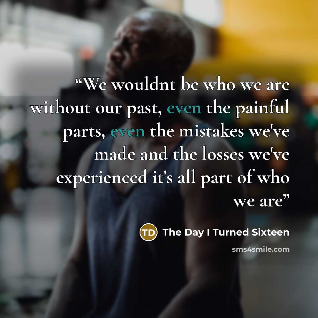 “We wouldnt be who we are without our past, even the painful parts, even the mistakes we've made and the losses we've experienced it's all part of who we are” quote by The Day I Turned Sixteen
