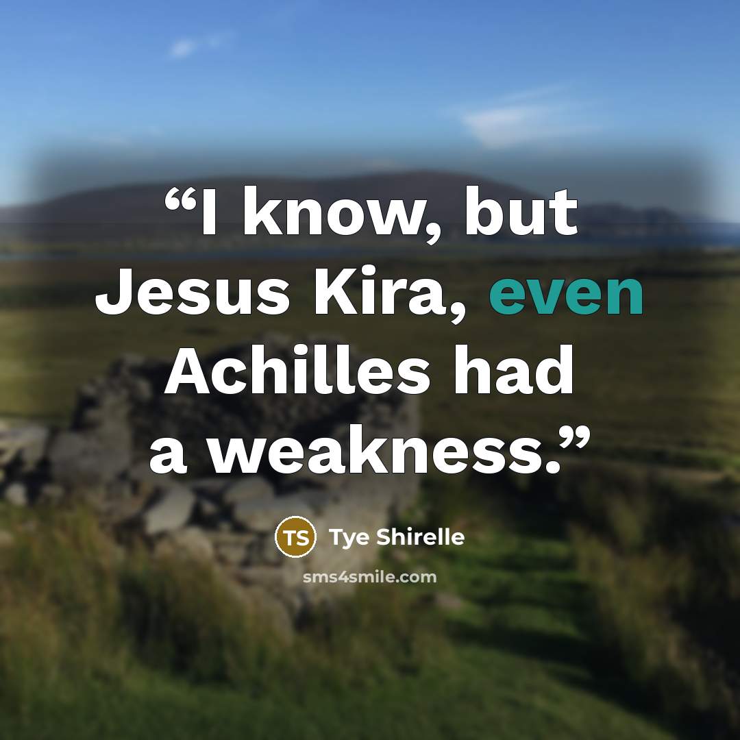 “I know, but Jesus Kira, even Achilles had a weakness.” quote by Tye Shirelle