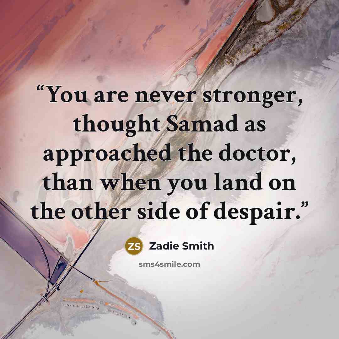 “You are never stronger, thought Samad as approached the doctor, than when you land on the other side of despair.” quote by Zadie Smith