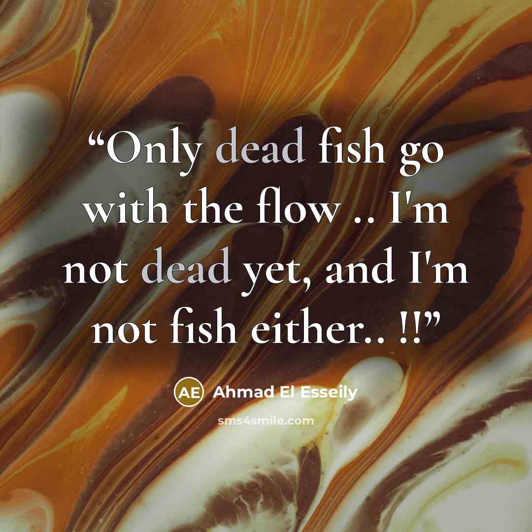 “Only dead fish go with the flow .. I'm not dead yet, and I'm not fish either.. !!” quote by Ahmad El Esseily