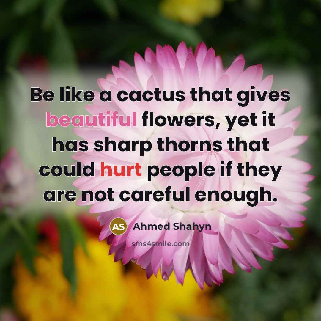 “Be like a cactus that gives beautiful flowers, yet it has sharp thorns that could hurt people if they are not careful enough.” quote by Ahmed Shahyn
