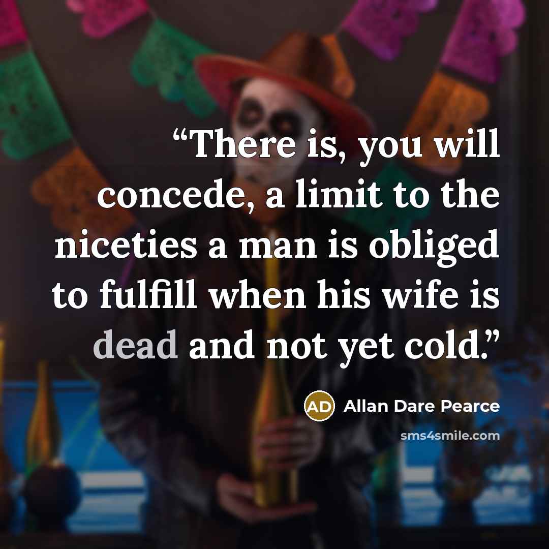 “There is, you will concede, a limit to the niceties a man is obliged to fulfill when his wife is dead and not yet cold.” quote by Allan Dare Pearce