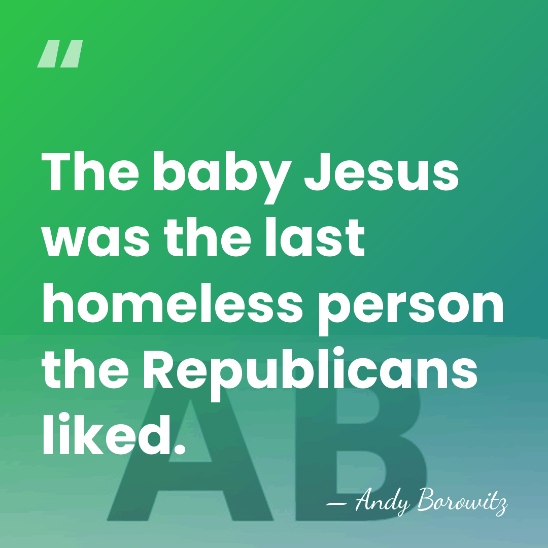 The baby Jesus was the last homeless person the Republicans liked. - Andy Borowitz