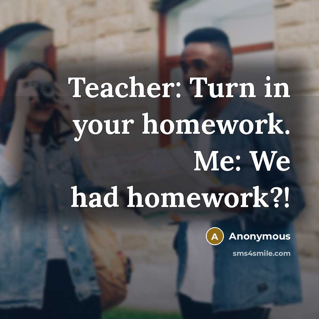 “Teacher: Turn in your homework. Me: We had homework?!…” quote by Anonymous