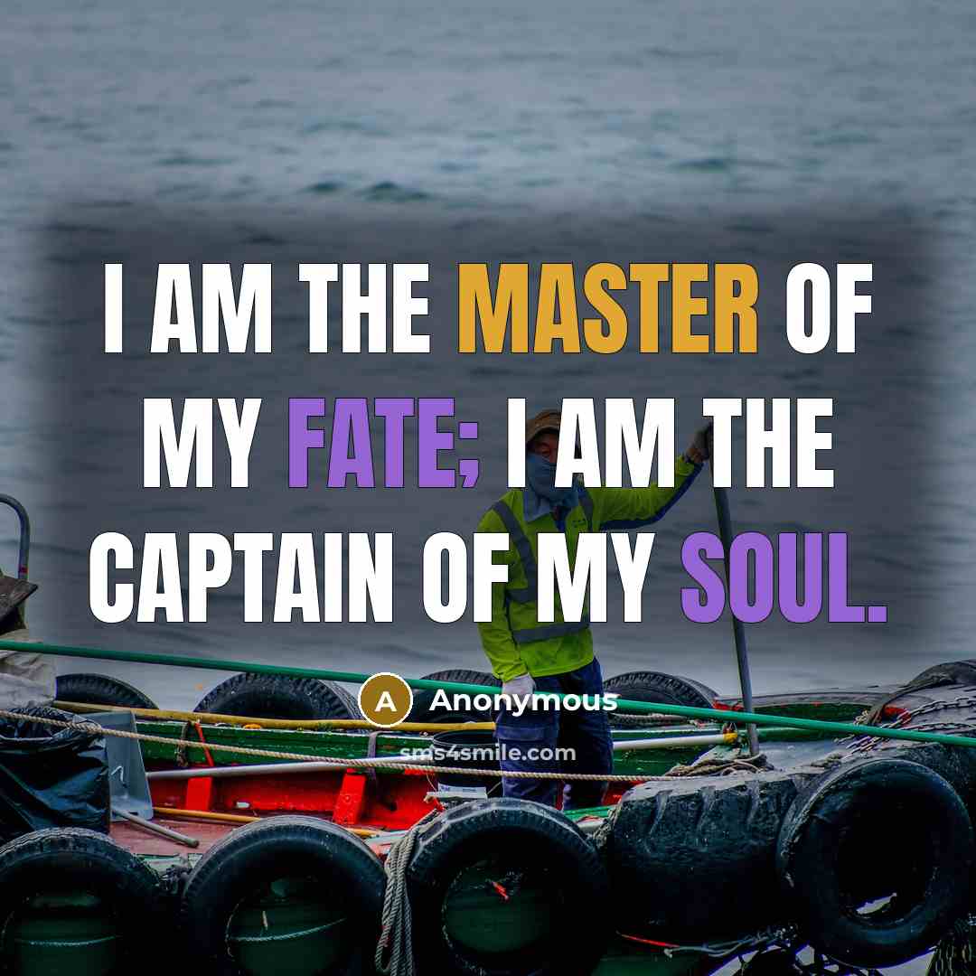 “I am the master of my fate; I am the captain of my soul.” quote by Anonymous