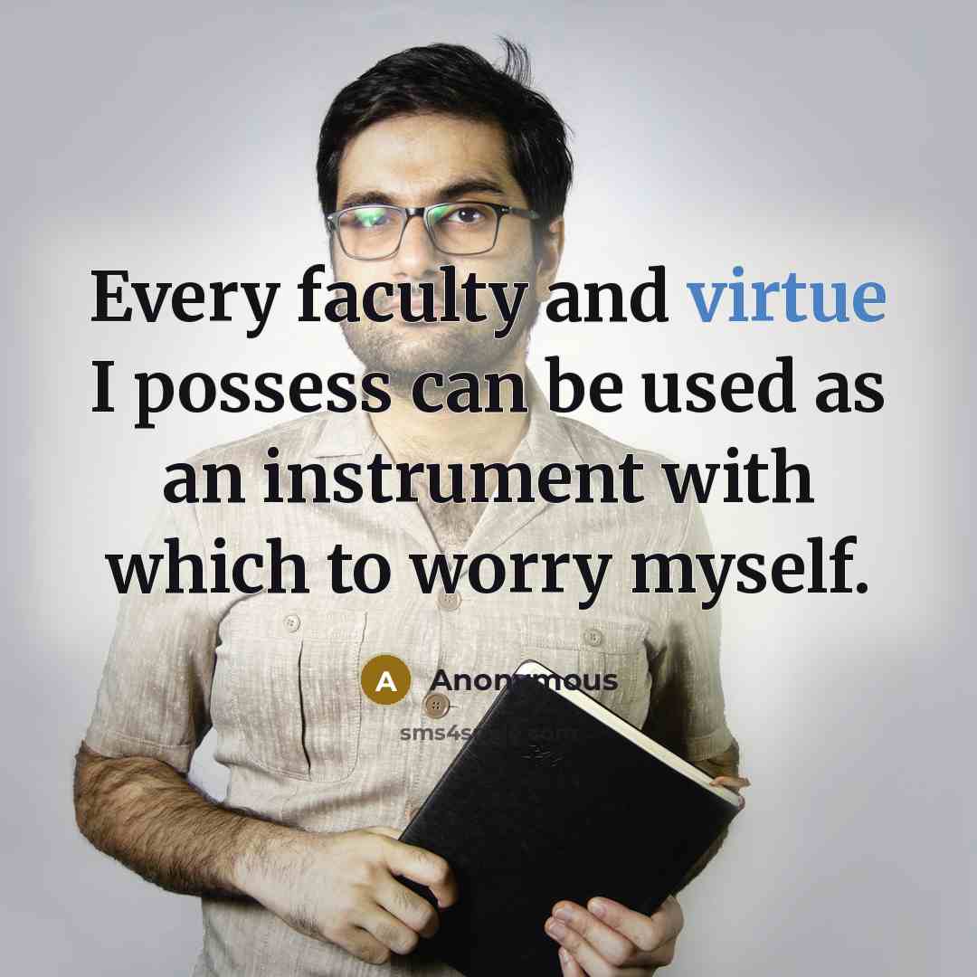 “Every faculty and virtue I possess can be used as an instrument with which to worry myself.” quote by Anonymous