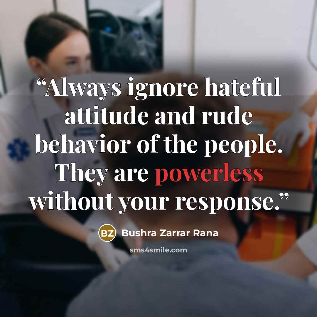 “Always ignore hateful attitude and rude behavior of the people. They are powerless without your response.” quote by Bushra Zarrar Rana
