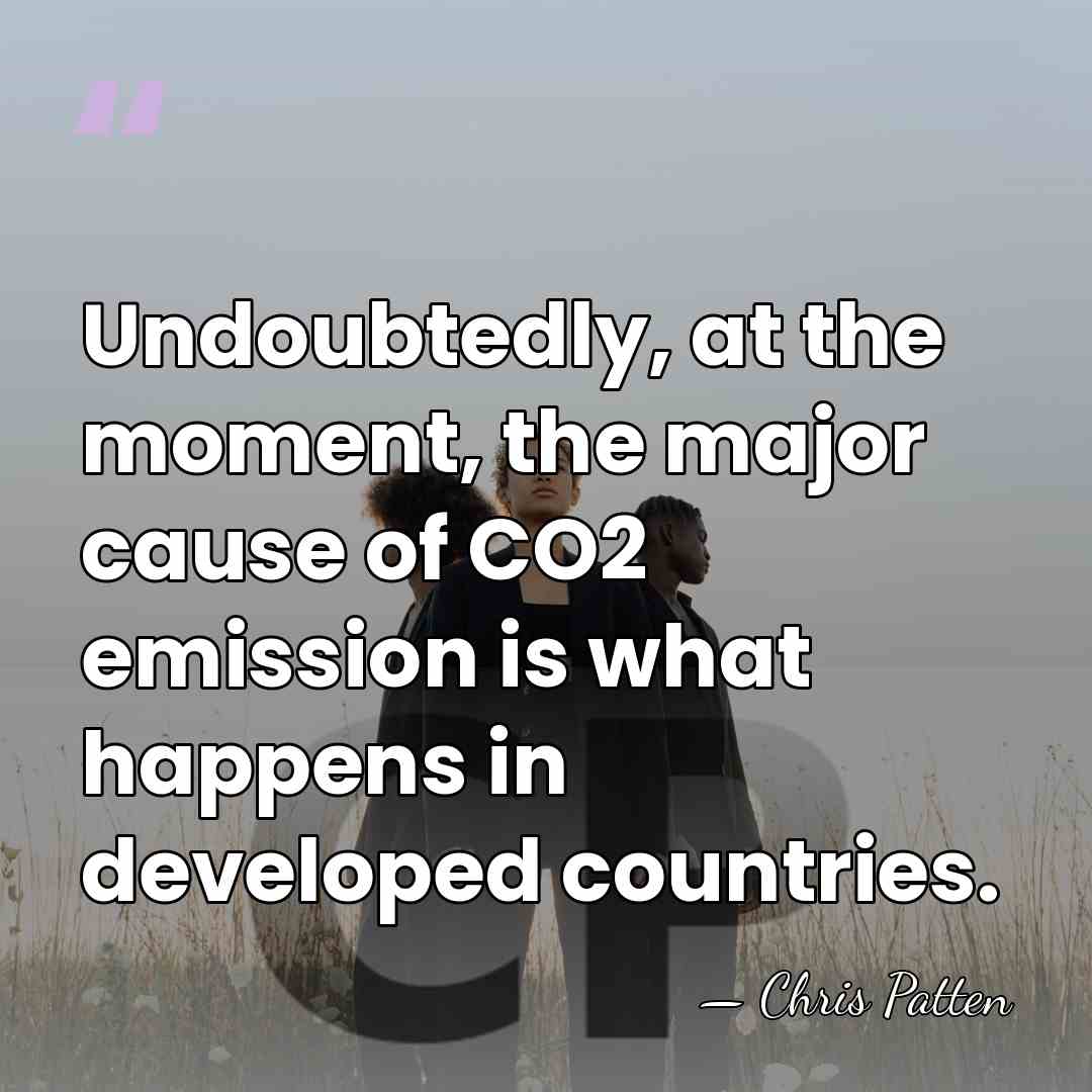 Undoubtedly, at the moment, the major cause of CO2 emission is what&hellip; - Chris Patten