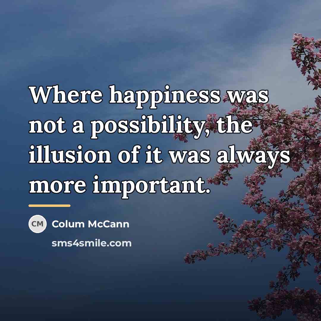“Where happiness was not a possibility, the illusion of it…” quote by Colum McCann