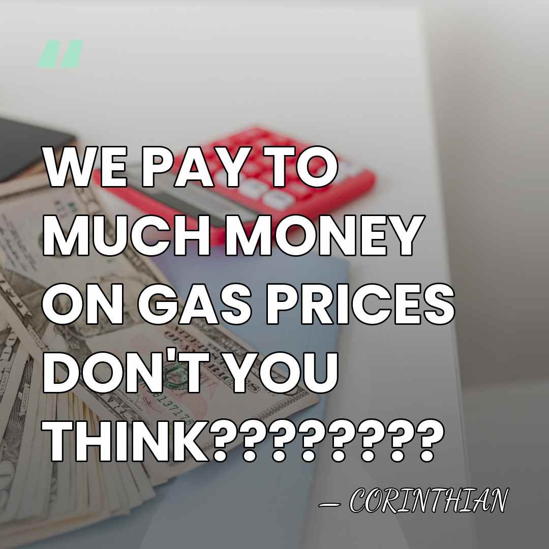 WE PAY TO MUCH MONEY ON GAS PRICES DON'T YOU THINK???????? - CORINTHIAN