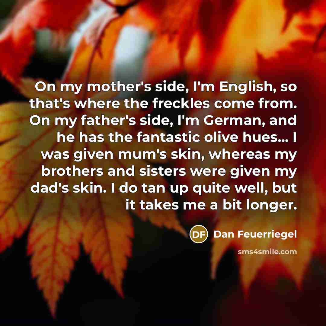 “On my mother's side, I'm English, so that's where the…” quote by Dan Feuerriegel