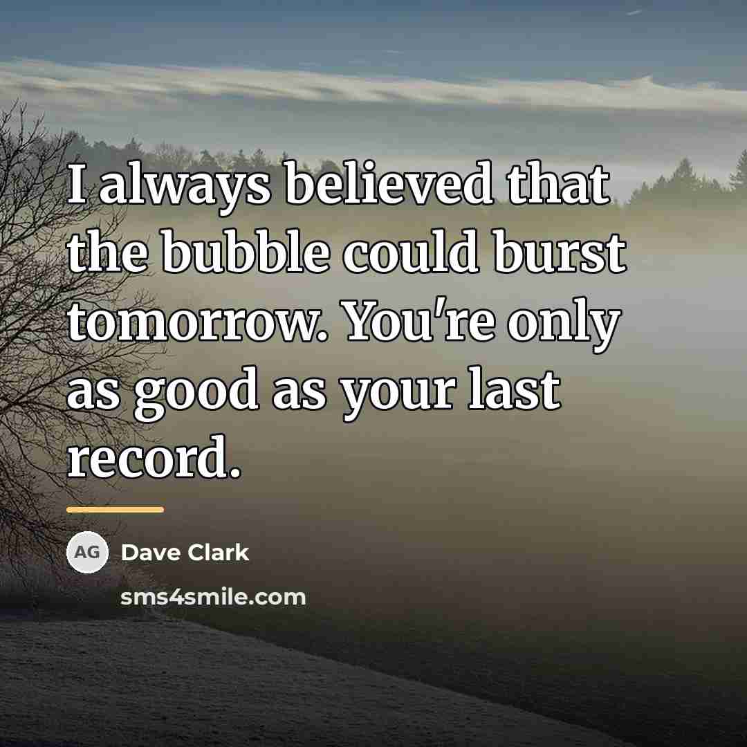 “I always believed that the bubble could burst tomorrow. You're…” quote by Dave Clark