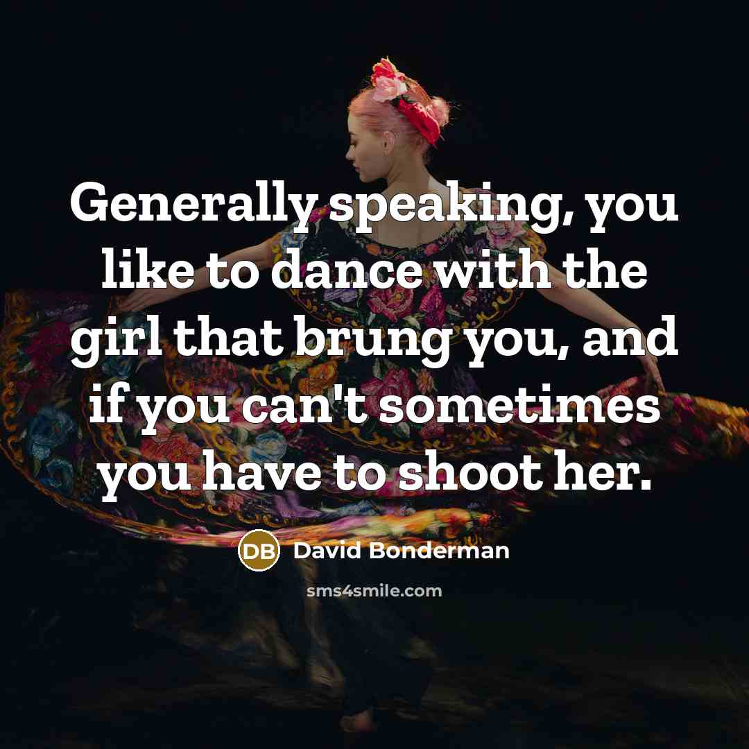“Generally speaking, you like to dance with the girl that brung you, and if you can't sometimes you have to shoot her.” quote by David Bonderman