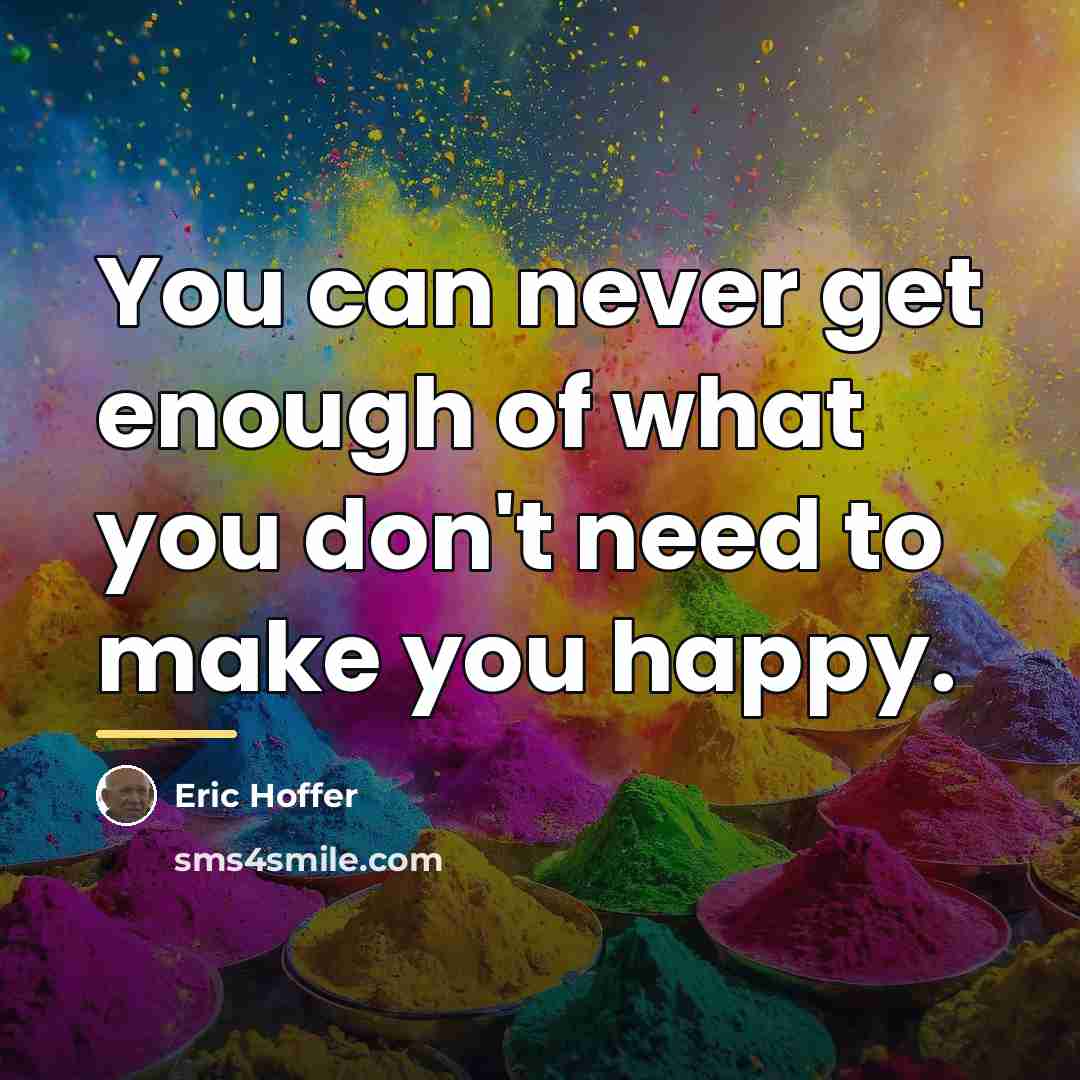 “You can never get enough of what you don't need…” quote by Eric Hoffer