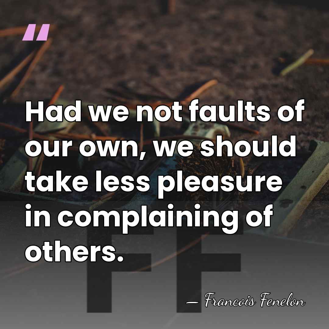 Had we not faults of our own, we should take less pleasure&hellip; - Francois Fenelon