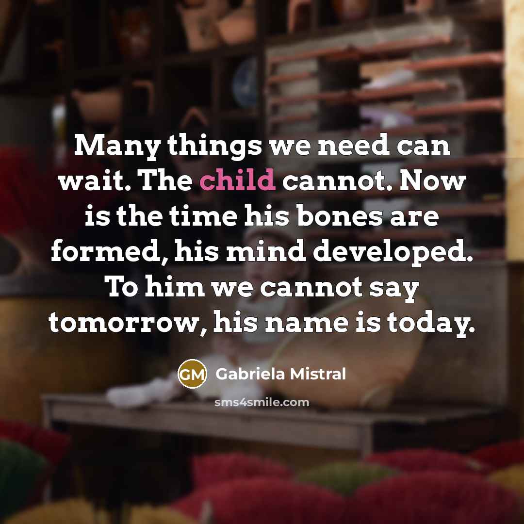 “Many things we need can wait. The child cannot. Now…” quote by Gabriela Mistral