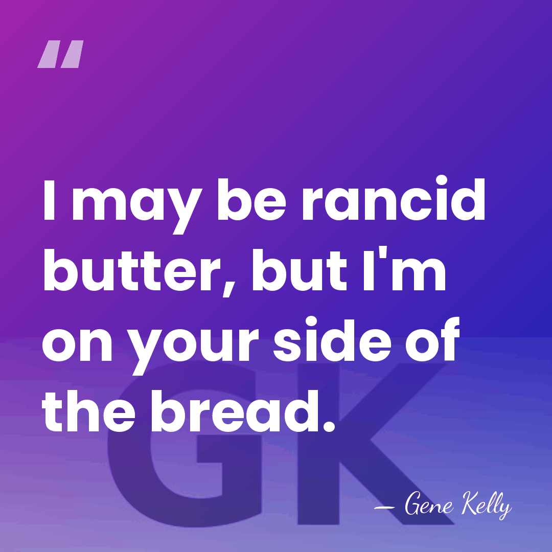 I may be rancid butter, but I'm on your side of the&hellip; - Gene Kelly