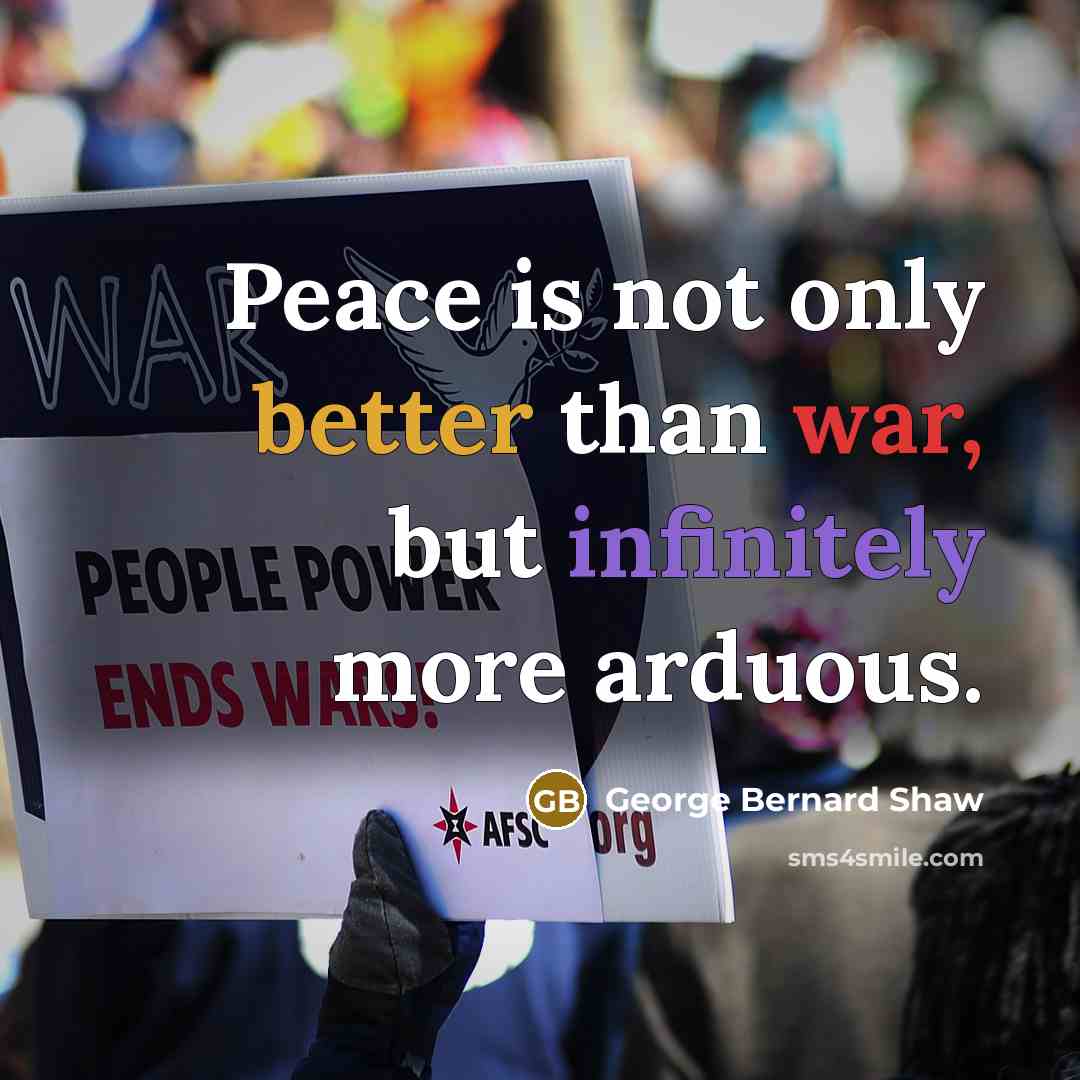 “Peace is not only better than war, but infinitely more arduous.” quote by George Bernard Shaw