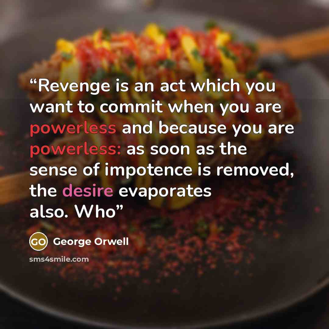“Revenge is an act which you want to commit when you are powerless and because you are powerless: as soon as the sense of impotence is removed, the desire evaporates also. Who” quote by George Orwell