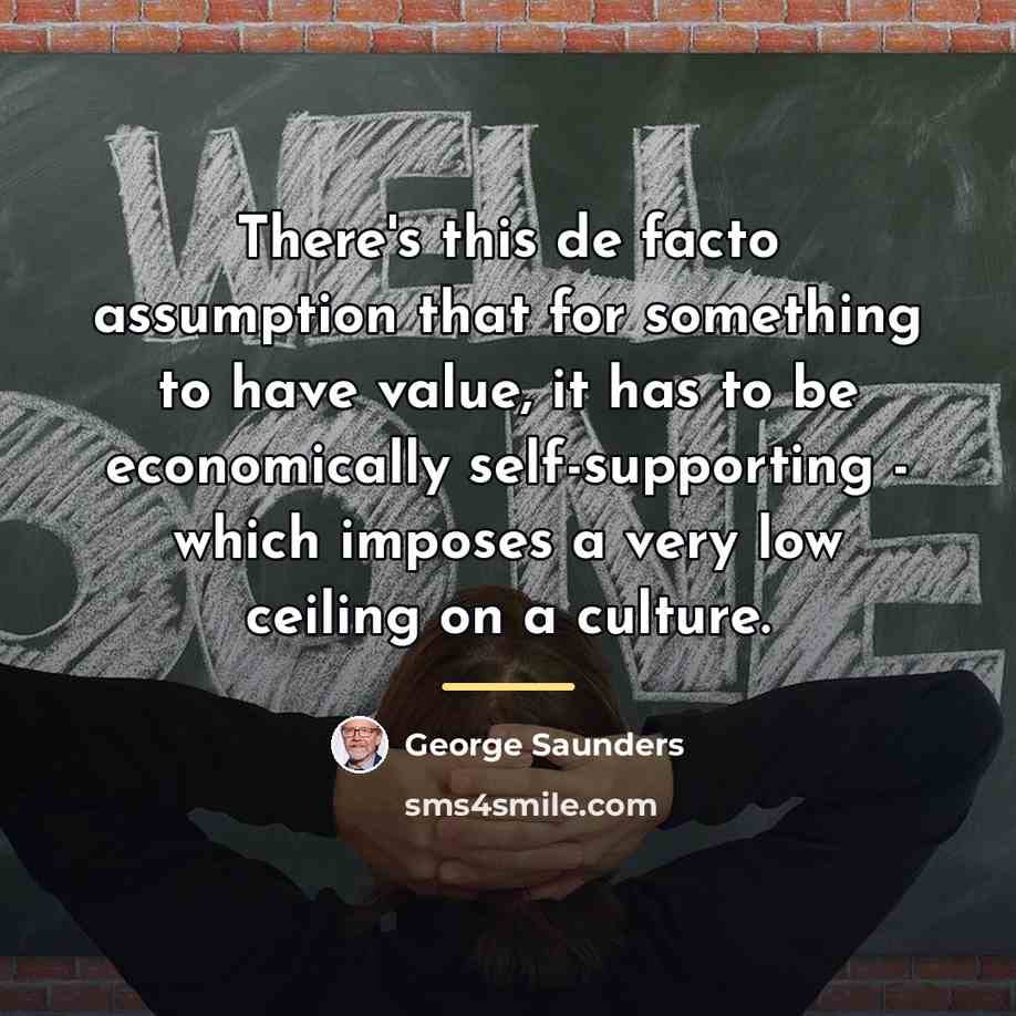 “There's this de facto assumption that for something to have…” quote by George Saunders