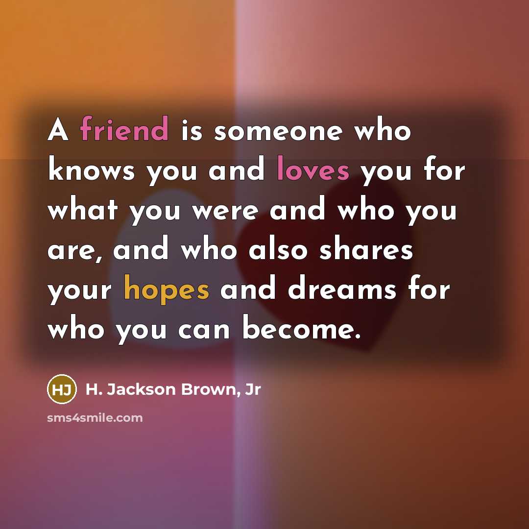 “A friend is someone who knows you and loves you…” quote by H. Jackson Brown, Jr