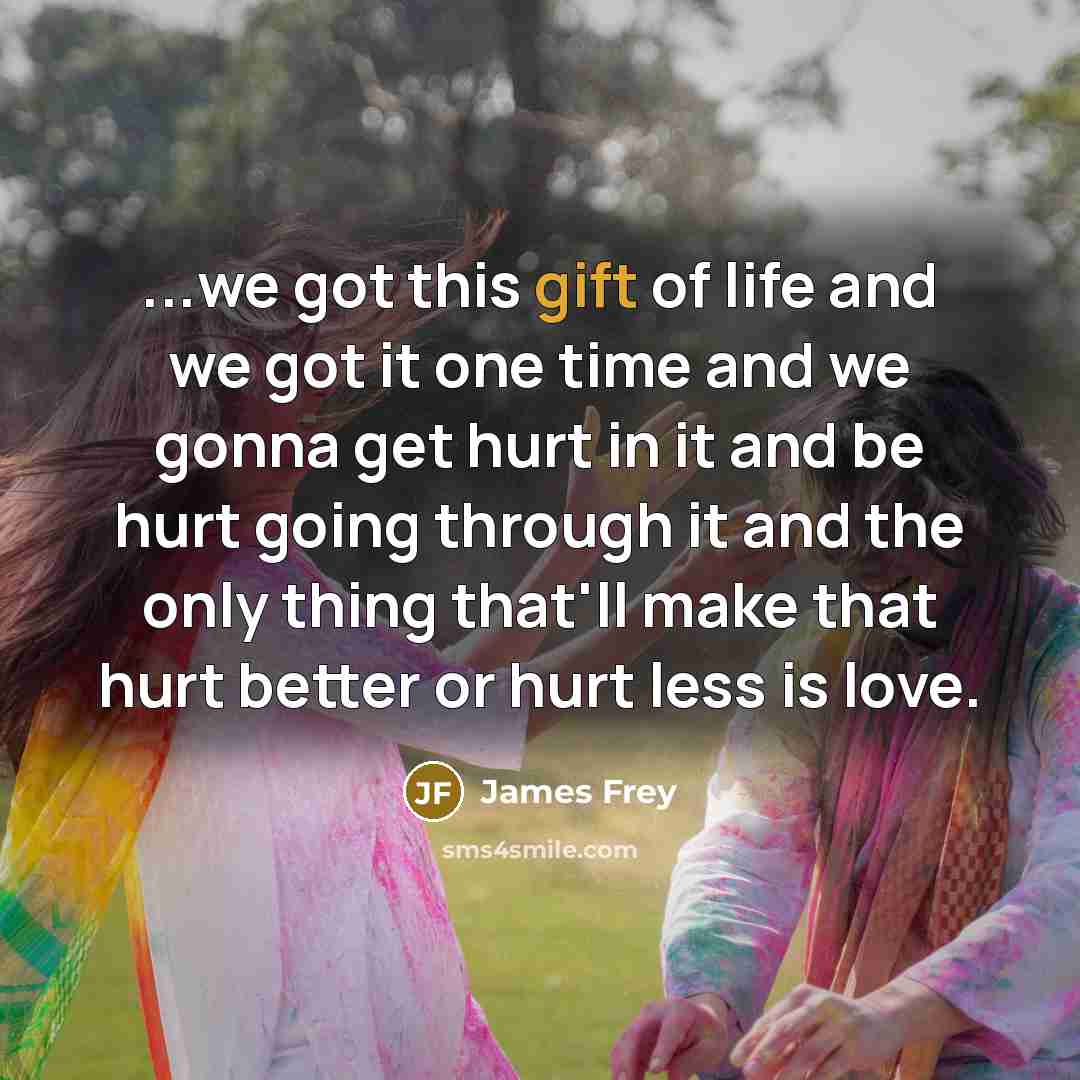 “...we got this gift of life and we got it…” quote by James Frey