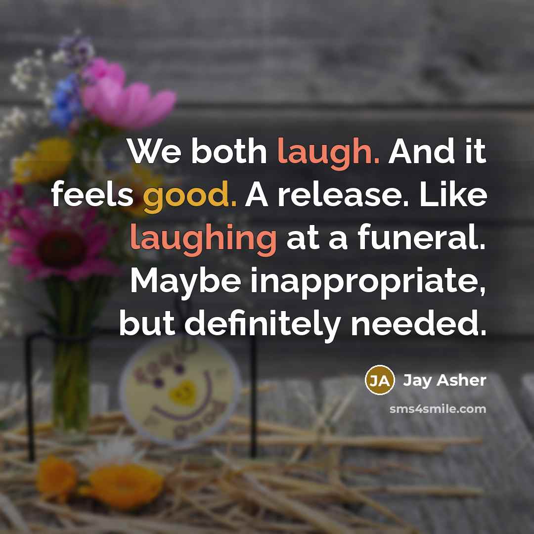 “We both laugh. And it feels good. A release. Like laughing at a funeral. Maybe inappropriate, but definitely needed.” quote by Jay Asher
