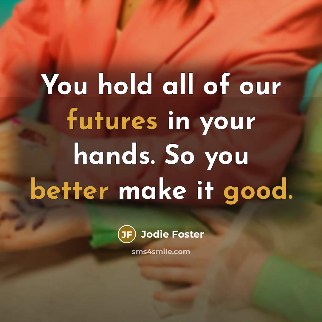 “You hold all of our futures in your hands. So you better make it good.” quote by Jodie Foster