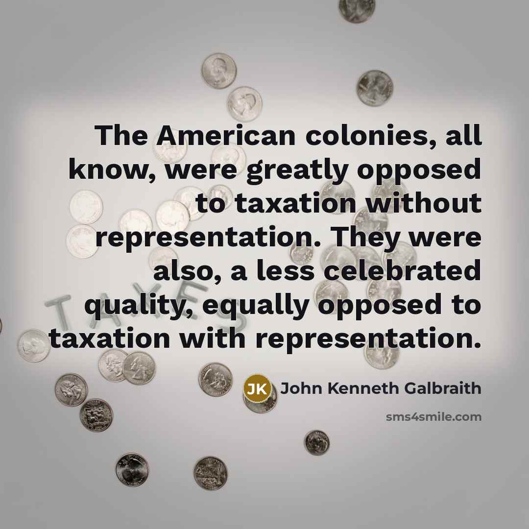 “The American colonies, all know, were greatly opposed to taxation…” quote by John Kenneth Galbraith