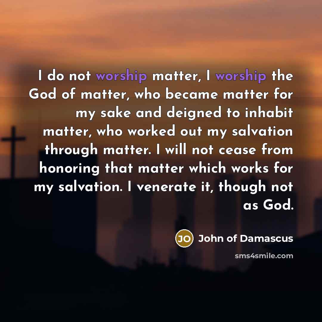 “I do not worship matter, I worship the God of…” quote by John of Damascus