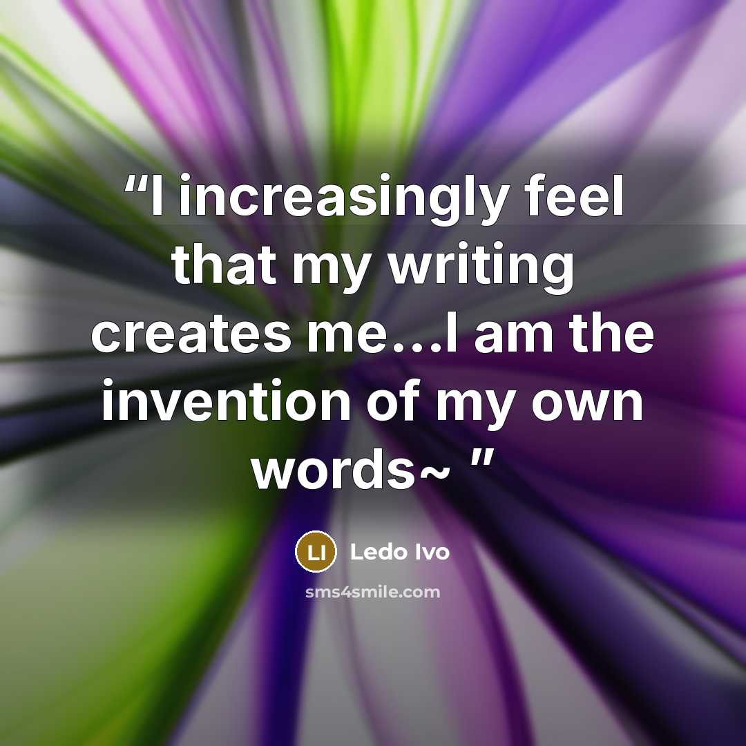 “I increasingly feel that my writing creates me...I am the invention of my own words~” quote by Ledo Ivo