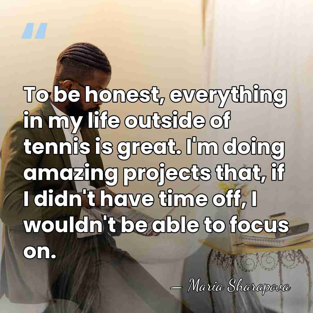 To be honest, everything in my life outside of tennis is great.&hellip; - Maria Sharapova