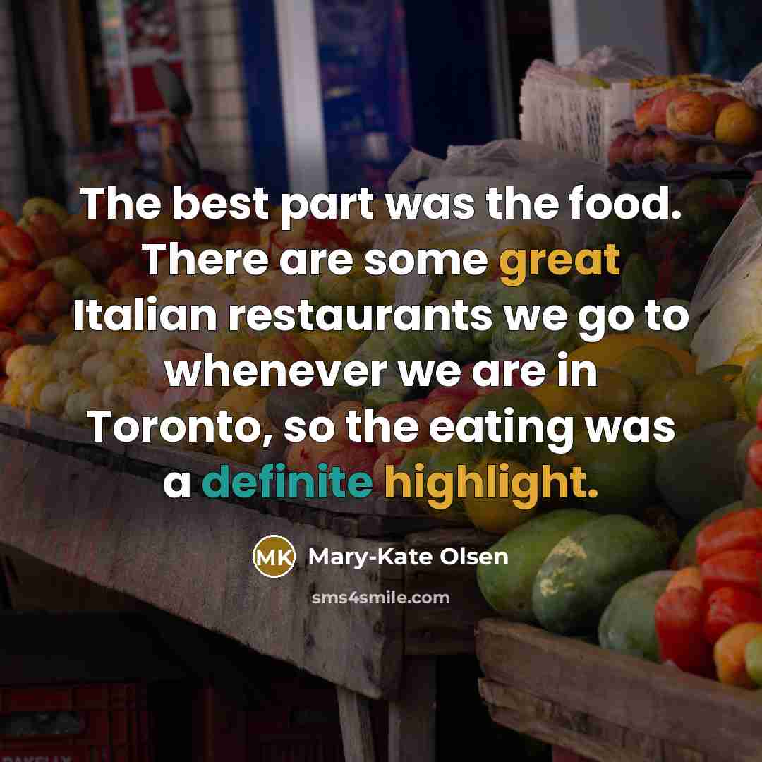 “The best part was the food. There are some great Italian restaurants we go to whenever we are in Toronto, so the eating was a definite highlight.” quote by Mary-Kate Olsen