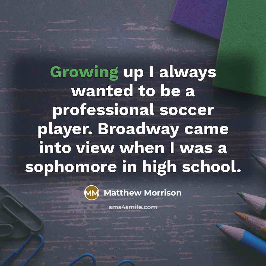 “Growing up I always wanted to be a professional soccer player. Broadway came into view when I was a sophomore in high school.” quote by Matthew Morrison