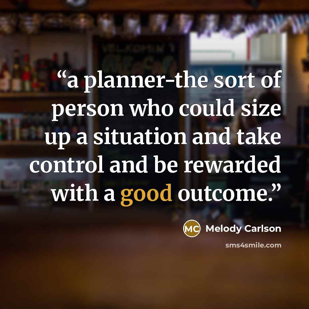 “a planner-the sort of person who could size up a situation and take control and be rewarded with a good outcome.” quote by Melody Carlson