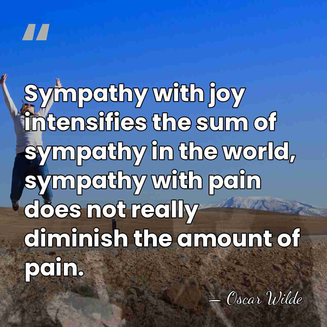 Sympathy with joy intensifies the sum of sympathy in the world, sympathy&hellip; - Oscar Wilde