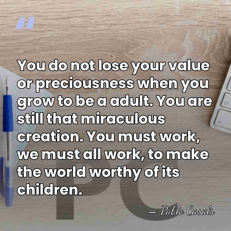 You do not lose your value or preciousness when you grow to&hellip; - Pablo Casals