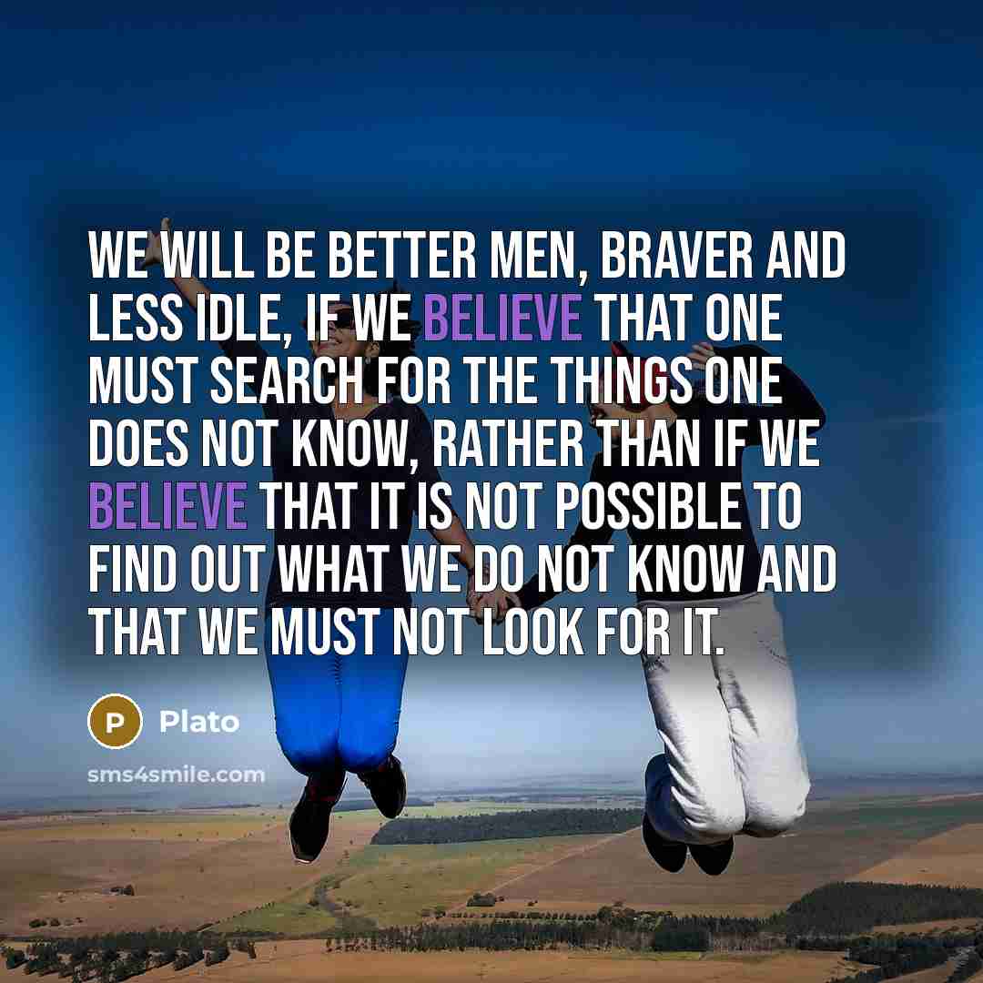 “We will be better men, braver and less idle, if…” quote by Plato