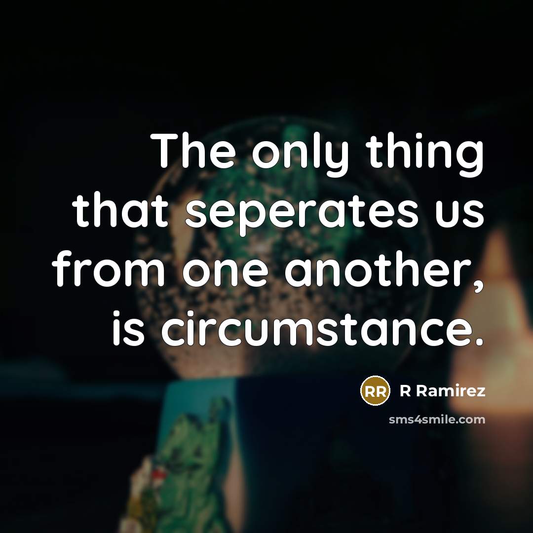 “The only thing that seperates us from one another, is circumstance.” quote by R Ramirez