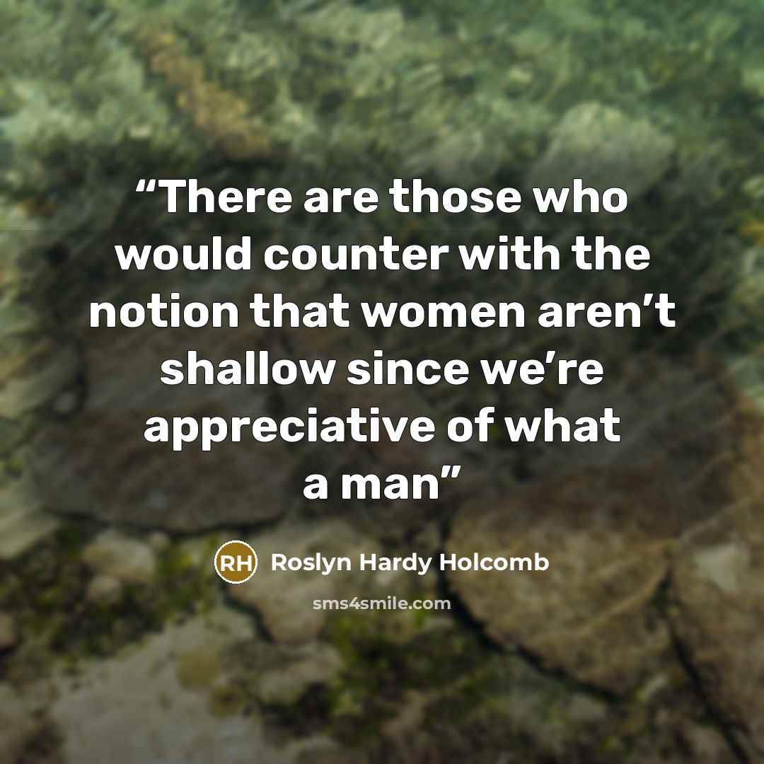 “There are those who would counter with the notion that women aren’t shallow since we’re appreciative of what a man” quote by Roslyn Hardy Holcomb