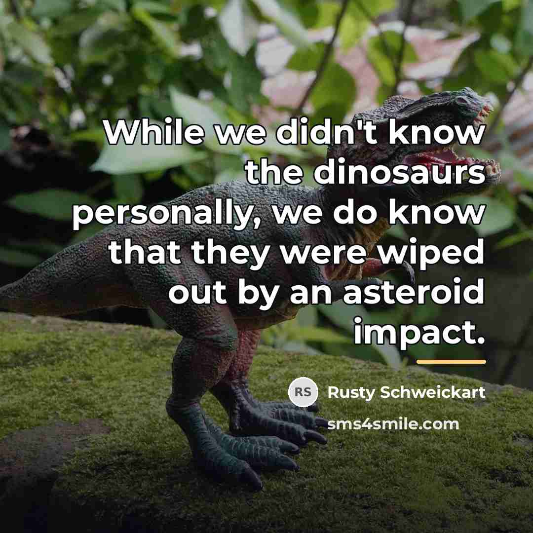 “While we didn't know the dinosaurs personally, we do know…” quote by Rusty Schweickart