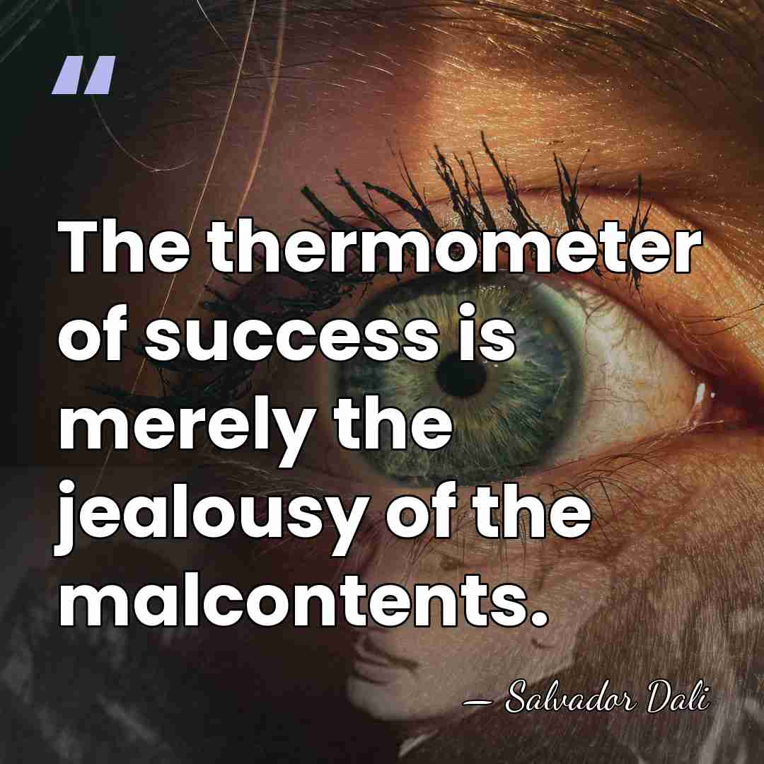 The thermometer of success is merely the jealousy of the malcontents. - Salvador Dali