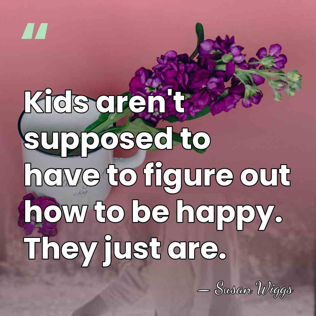 Kids aren't supposed to have to figure out how to be happy.&hellip; - Susan Wiggs