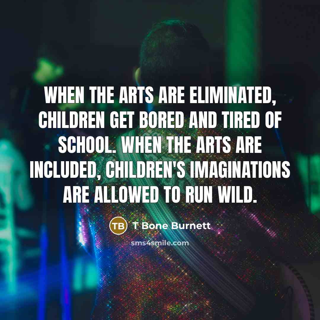 “When the arts are eliminated, children get bored and tired…” quote by T Bone Burnett