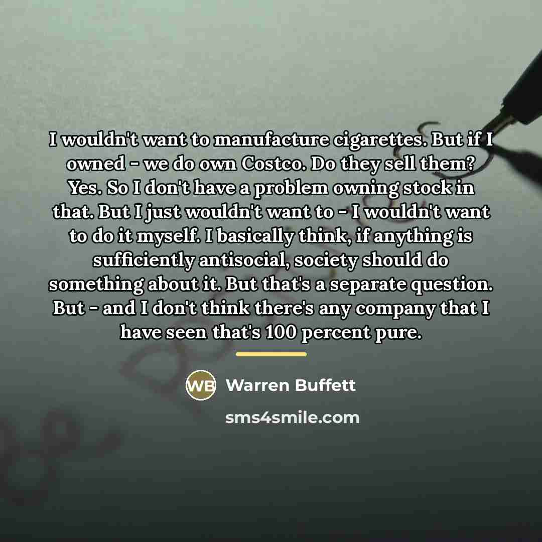 “I wouldn't want to manufacture cigarettes. But if I owned…” quote by Warren Buffett
