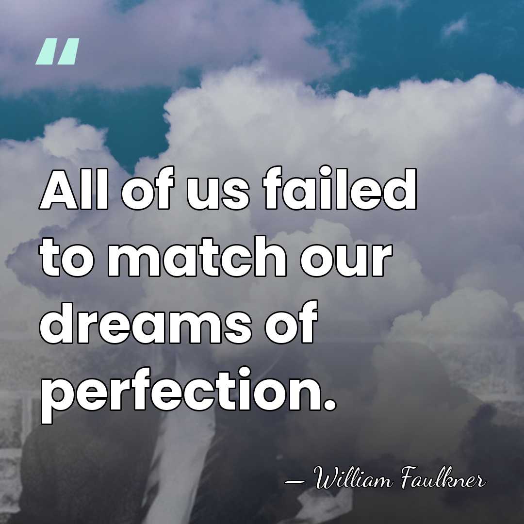 All of us failed to match our dreams of perfection. - William Faulkner